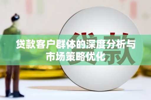 魏县贷款客户群体的深度分析与市场策略优化