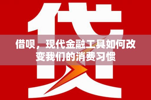 魏县借呗，现代金融工具如何改变我们的消费习惯