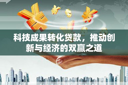 魏县科技成果转化贷款，推动创新与经济的双赢之道