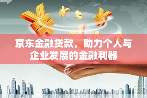 魏县京东金融贷款，助力个人与企业发展的金融利器