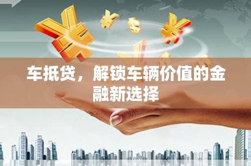 魏县车抵贷，解锁车辆价值的金融新选择