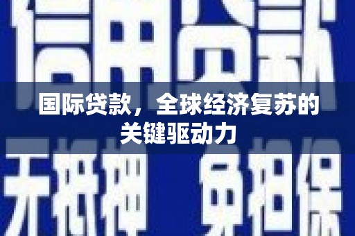 魏县国际贷款，全球经济复苏的关键驱动力