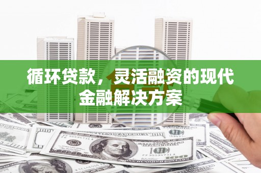 魏县循环贷款，灵活融资的现代金融解决方案