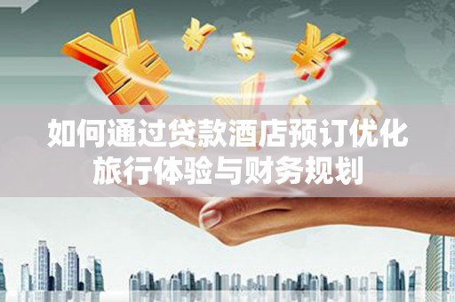 魏县如何通过贷款酒店预订优化旅行体验与财务规划