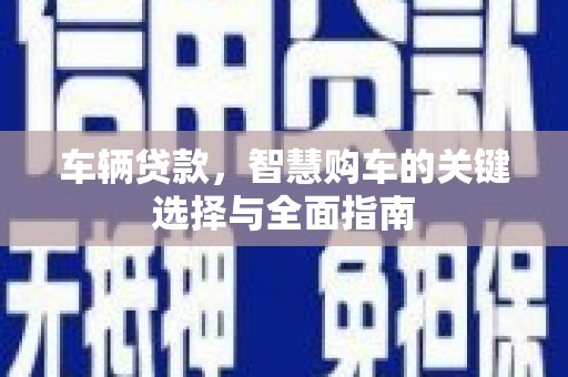 魏县车辆贷款，智慧购车的关键选择与全面指南