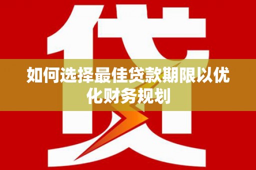 魏县如何选择最佳贷款期限以优化财务规划