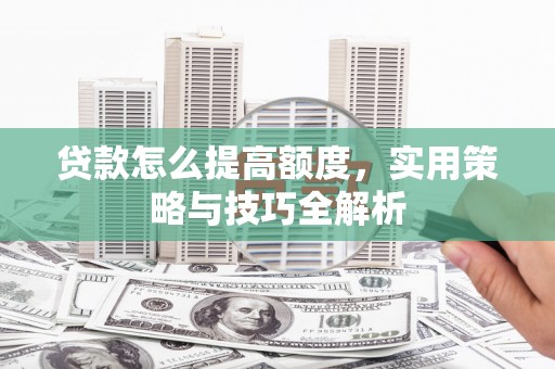 魏县贷款怎么提高额度，实用策略与技巧全解析