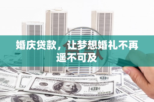 魏县婚庆贷款，让梦想婚礼不再遥不可及
