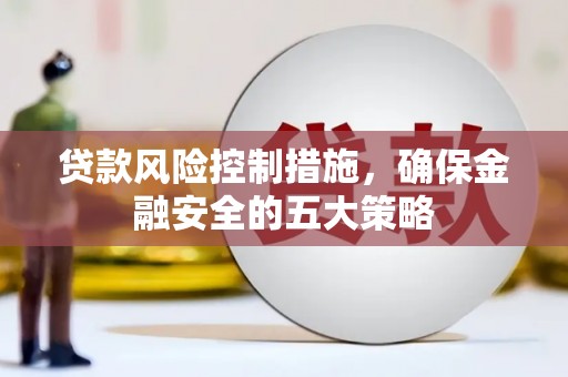 魏县贷款风险控制措施，确保金融安全的五大策略
