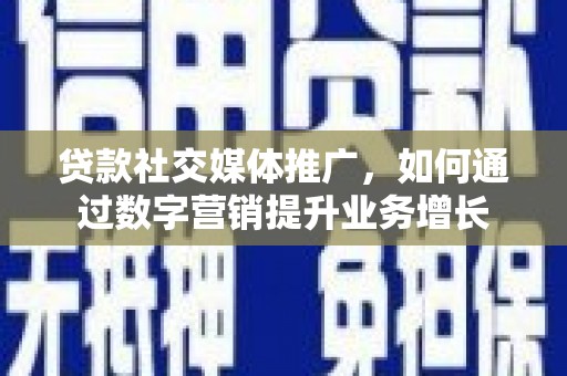魏县贷款社交媒体推广，如何通过数字营销提升业务增长