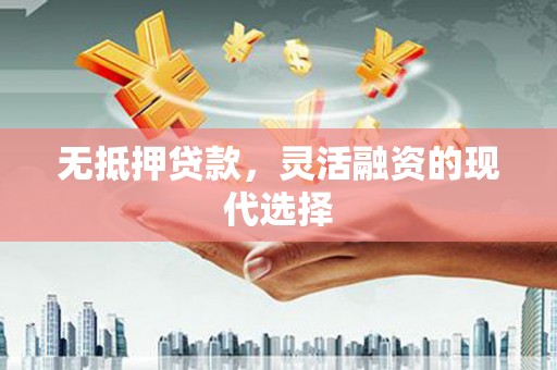魏县无抵押贷款，灵活融资的现代选择