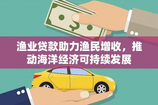 魏县渔业贷款助力渔民增收，推动海洋经济可持续发展