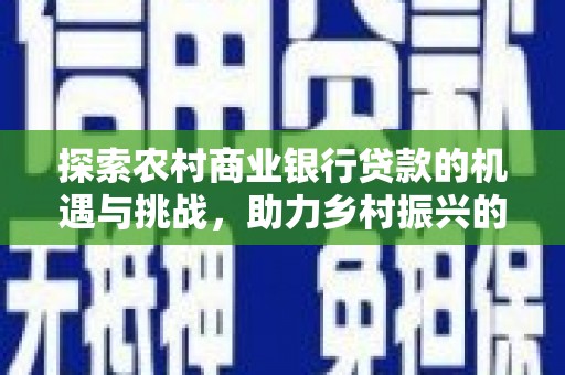 魏县探索农村商业银行贷款的机遇与挑战，助力乡村振兴的金融引擎
