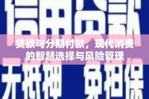 魏县贷款与分期付款，现代消费的智慧选择与风险管理
