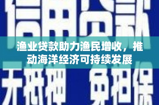 魏县渔业贷款助力渔民增收，推动海洋经济可持续发展