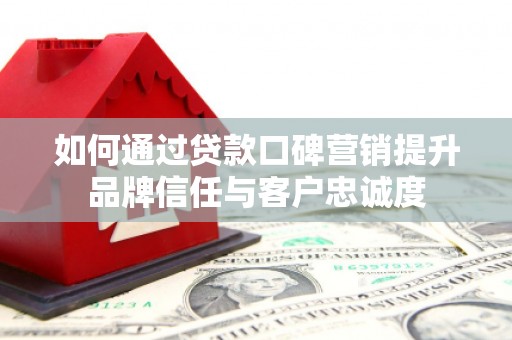 魏县如何通过贷款口碑营销提升品牌信任与客户忠诚度