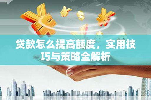 魏县贷款怎么提高额度，实用技巧与策略全解析