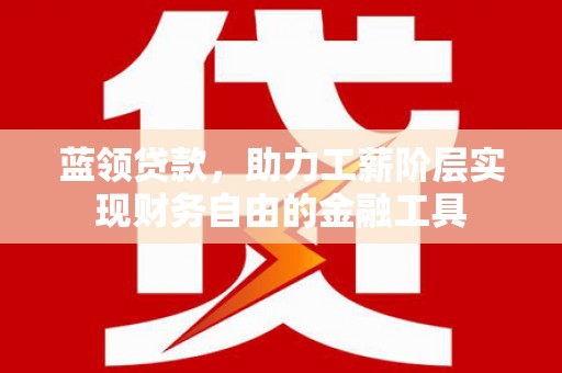 魏县蓝领贷款，助力工薪阶层实现财务自由的金融工具