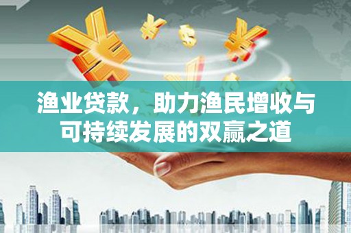 魏县渔业贷款，助力渔民增收与可持续发展的双赢之道