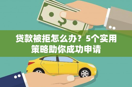 魏县贷款被拒怎么办？5个实用策略助你成功申请