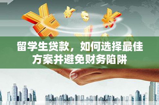 魏县留学生贷款，如何选择最佳方案并避免财务陷阱