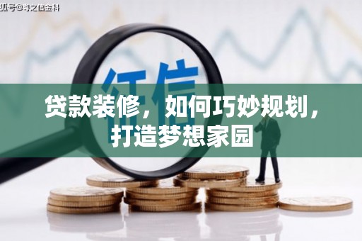 魏县贷款装修，如何巧妙规划，打造梦想家园