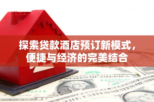魏县探索贷款酒店预订新模式，便捷与经济的完美结合