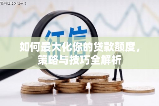 魏县如何最大化你的贷款额度，策略与技巧全解析
