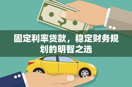 魏县固定利率贷款，稳定财务规划的明智之选