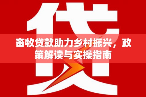 魏县畜牧贷款助力乡村振兴，政策解读与实操指南