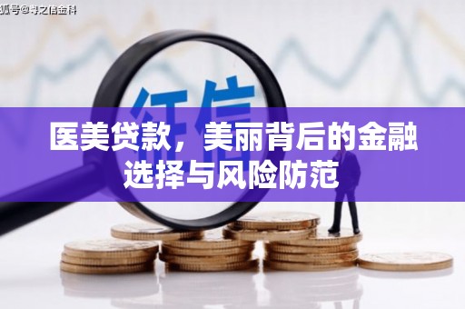 魏县医美贷款，美丽背后的金融选择与风险防范